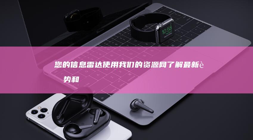 您的信息雷达：使用我们的资源网了解最新趋势和见解 (您的信息雷达怎么关闭)