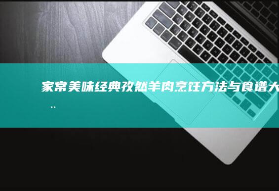 家常美味：经典孜然羊肉烹饪方法与食谱大全